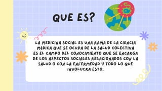 QUE ES?
La medicina social es una rama de la ciencia
médica que se ocupa de la salud colectiva
es el campo del conocimient...