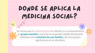 Donde se aplica la
medicina social?
Se interesa por la salud de la gente en relación a su comportamiento
en grupos sociale...