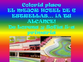 Colorid place
EL MEJOR HOTEL DE 6
 ESTRELLAS… ¡A TU
      ALCANCE!
De Lorena y Sofía 5-a
      primaria
 