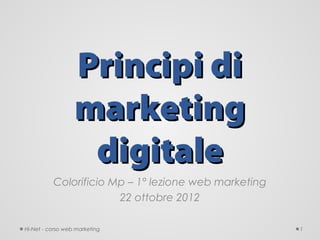 Principi di
                  marketing
                   digitale
          Colorificio Mp – 1° lezione web marketing
                       22 ottobre 2012

Hi-Net - corso web marketing                          1
 