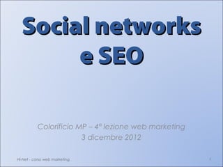 Social networks
       e SEO

          Colorificio MP – 4° lezione web marketing
                       3 dicembre 2012

Hi-Net - corso web marketing                          1
 
