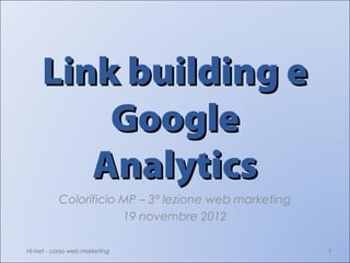 Link building e
         Google
        Analytics
          Colorificio MP – 3° lezione web marketing
                      19 novembre 2012

Hi-Net - corso web marketing                          1
 