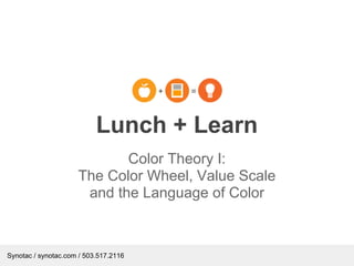 Lunch + Learn
                            Color Theory I:
                     The Color Wheel, Value Scale
                      and the Language of Color



Synotac / synotac.com / 503.517.2116
 