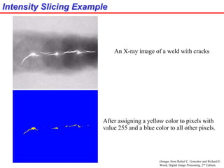 (Images from Rafael C. Gonzalez and Richard E.
Wood, Digital Image Processing, 2nd Edition.
Intensity Slicing Example
An X-ray image of a weld with cracks
After assigning a yellow color to pixels with
value 255 and a blue color to all other pixels.
 