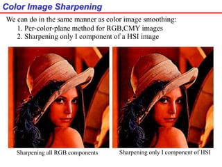 Color Image Sharpening
We can do in the same manner as color image smoothing:
1. Per-color-plane method for RGB,CMY images
2. Sharpening only I component of a HSI image
Sharpening all RGB components Sharpening only I component of HSI
 
