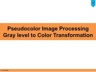 A. B. Shinde
42
Pseudocolor Image Processing
Gray level to Color Transformation
 