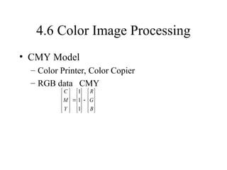 4.6 Color Image Processing
• CMY Model
– Color Printer, Color Copier
– RGB data CMY
































B
G
R
Y
M
C
1
1
1
 