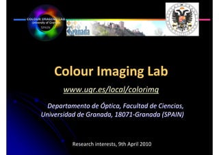 Colour Imaging Lab
       www.ugr.es/local/colorimg
  Departamento de Óptica, Facultad de Ciencias,
Universidad de Granada, 18071-Granada (SPAIN)



          Research interests, 9th April 2010
 
