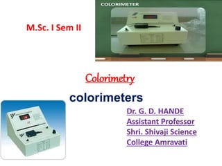 Colorimetry
colorimeters
M.Sc. I Sem II
Dr. G. D. HANDE
Assistant Professor
Shri. Shivaji Science
College Amravati
 