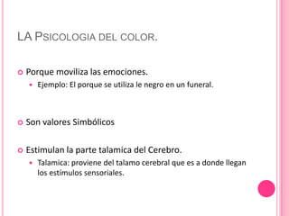 LA Psicologia del color.Porque moviliza las emociones.Ejemplo: El porque se utiliza le negro en un funeral.Son valores SimbólicosEstimulan la parte talamica del Cerebro.Talamica: proviene del talamo cerebral que es a donde llegan los estímulos sensoriales.