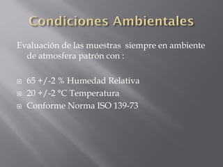 Evaluación de las muestras siempre en ambiente
  de atmosfera patrón con :

   65 +/-2 % Humedad Relativa
   20 +/-2 °C Temperatura
   Conforme Norma ISO 139-73
 