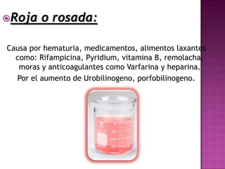 Roja    o rosada:

Causa por hematuria, medicamentos, alimentos laxantes
  como: Rifampicina, Pyridium, vitamina B, remolacha,
   moras y anticoagulantes como Varfarina y heparina.
  Por el aumento de Urobilinogeno, porfobilinogeno.
 