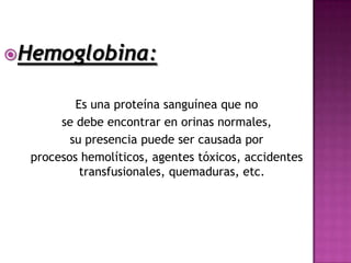 Hemoglobina:


          Es una proteína sanguínea que no
       se debe encontrar en orinas normales,
         su presencia puede ser causada por
  procesos hemolíticos, agentes tóxicos, accidentes
           transfusionales, quemaduras, etc.
 