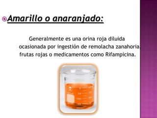 Amarillo    o anaranjado:

       Generalmente es una orina roja diluida
   ocasionada por ingestión de remolacha zanahoria,
   frutas rojas o medicamentos como Rifampicina.
 