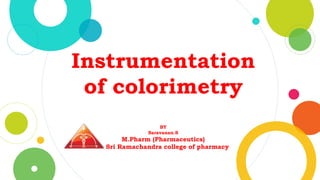 Instrumentation
of colorimetry
BY
Saravanan.S
M.Pharm (Pharmaceutics)
Sri Ramachandra college of pharmacy
 