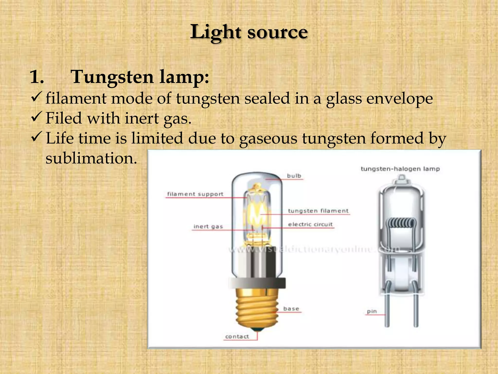 Light source
1. Tungsten lamp:
 filament mode of tungsten sealed in a glass envelope
 Filed with inert gas.
 Life time is limited due to gaseous tungsten formed by
sublimation.
 