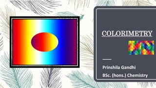 COLORIMETRY
Prinshila Gandhi
BSc. (hons.) Chemistry
 