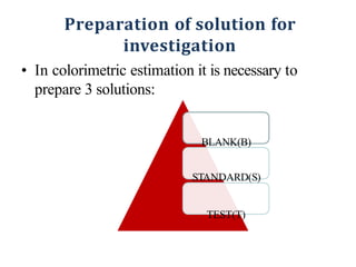 Preparation of solution for
investigation
• In colorimetric estimation it is necessary to
prepare 3 solutions:
BLANK(B)
STANDARD(S)
TEST(T)
10/3/2016 4:36 PM
 