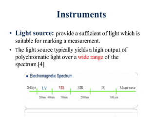 Instruments
• Light source: provide a sufficient of light which is
suitable for marking a measurement.
• The light source typically yields a high output of
polychromatic light over a wide range of the
spectrum.[4]
42
 