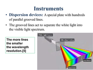 Instruments
• Dispersion devices: Aspecial plate with hundreds
of parallel grooved lines.
• The grooved lines act to separate the white light into
the visible light spectrum.
44
The more lines
the smaller
the wavelength
resolution.[5]
 