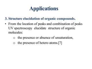Applications
3. Structure elucidation of organic compounds.
• From the location of peaks and combination of peaks
UV spectroscopy elucidate structure of organic
molecules:
o the presence or absence of unsaturation,
o the presence of hetero atoms.[7]
52
 