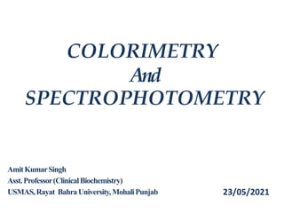 COLORIMETRY
And
SPECTROPHOTOMETRY
AmitKumarSingh
Asst.Professor(ClinicalBiochemistry)
USMAS,Rayat BahraUniversity,MohaliPunjab 23/05/2021
 