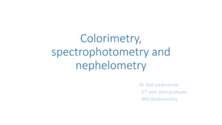Colorimetry,
spectrophotometry and
nephelometry
Dr Sole padmasree
2nd year post graduate
MD Biochemistry
 