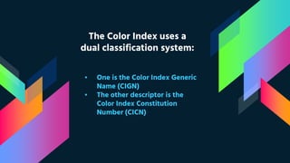 The Color Index uses a
dual classification system:
▪ One is the Color Index Generic
Name (CIGN)
▪ The other descriptor is the
Color Index Constitution
Number (CICN)
 
