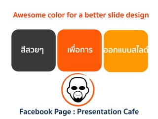 สีสวยๆ	
   เพื่อการ	
   ออกแบบสไลด์	
  
Facebook Page : Presentation Cafe	
  
Awesome color for a better slide design	
  
 