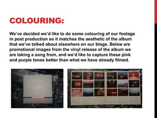 COLOURING:
We’ve decided we’d like to do some colouring of our footage
in post production so it matches the aesthetic of t...