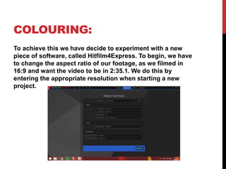 COLOURING:
To achieve this we have decide to experiment with a new
piece of software, called Hitfilm4Express. To begin, we...