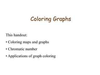 Coloring Graphs
This handout:
• Coloring maps and graphs
• Chromatic number
• Applications of graph coloring
 