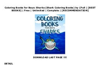 Coloring Books for Boys: Sharks (Shark Coloring Books) by {Full | [BEST
BOOKS] | Free | Unlimited | Complete | [RECOMMENDATION]
DONWLOAD LAST PAGE !!!!
DETAIL
Download Coloring Books for Boys: Sharks (Shark Coloring Books) Ebook Online Discover The Coolest Shark Coloring Book For Kids Today!Does your kid like coloring books and coloring pages?Do you want to spoil your little one with a coloring book for kids, jam-packed with sharks?Introducing The Ultimate Shark Coloring Book For Kids! As you already know, everything is better with big sharks! Even coloring pages!That's why we have decided to combine two of your kid's greatest passions , coloring and sharks into a single ultra-exciting kids coloring book for hours of endless coloring fun!40+ Coloring Pages Will Keep Your Little Artist Engaged &Occupied For Hours! Our big coloring book (8.5 x 11.5 pages) includes 2 sets of 20+ illustrations for a variety of different shark breeds and backgrounds, so that your tiny painter can try different color combinations on the same theme!And unlike other boring coloring books for kids, our shark coloring pages will help your toddler, preschooler or elementary school student unleash his/her creative talent by combining different colors and creating different masterpieces.Why Choose The Happy Harper Shark Coloring Book For Boys and Girls?
 