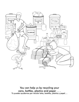 PLASTIC
#2 TINPLASTIC
#1
ALUMINUM
GREEN
GLASS
CLEAR
GLASS
You can help us by recycling your
cans, bottles, plastics and paper . . .
Tú puedes ayudarnos por reciclar latas, botellas, plástico y papel….
Thanks!
¡Gracias!
 