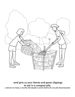 –and give us your leaves and grass clippings
to eat in a compost pile.
-y darnos tus hojas y recortes del césped a comer dentro de una pila descompuesta.
 