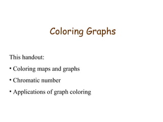 Coloring Graphs
This handout:
• Coloring maps and graphs
• Chromatic number
• Applications of graph coloring
 