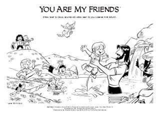 You Are My Friends
1
1
John 15:14 KJV
Draw near to God, and He will draw near to you (James 4:8 AKJV).
S&S link: Christian Life and Faith: A Personal Connection with Jesus: Jesus, Your Best Friend-1b
Illustrated by Zeb. Designed by Stefan Merour.
Published by My Wonder Studio. Copyright © 2018 by The Family International.
 