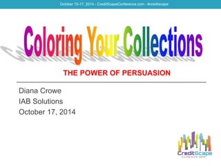 October 15-17, 2014 - CreditScapeConference.com - #creditscape 
THE POWER OF PERSUASION 
Diana Crowe 
IAB Solutions 
October 17, 2014 
 