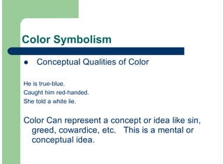 Color Symbolism
Conceptual Qualities of Color
He is true-blue.
Caught him red-handed.
She told a white lie.
Color Can represent a concept or idea like sin,
greed, cowardice, etc. This is a mental or
conceptual idea.
!
 