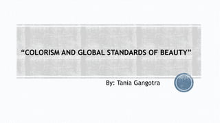 “COLORISM AND GLOBAL STANDARDS OF BEAUTY”
By: Tania Gangotra
 