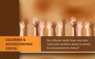 COLORISM &
SOCIOECONOMIC
STATUS
Do cultures really favor one skin
color over another when it comes
to socioeconomic status?
 