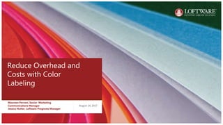 Reduce Overhead and
Costs with Color
Labeling
August 24, 2017
Maureen Perroni, Senior Marketing
Communications Manager
Jessica Hutter, Loftware Programs Manager
 