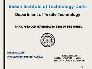 Indian Institute of Technology-Delhi
Department of Textile Technology
PRESENTED TO:
PROF. SAMRAT MUKHOPADHYAY
PRESENTED BY:
ABEBE TEKA(2015TTF2839)
MULUNEH CHALIE(2015TTF2837)
RAPID AND CONVENTIONAL DYEING OF PET FABRIC
1
 