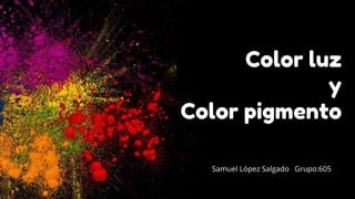 Color luz
y
Color pigmento
Samuel López Salgado Grupo:605
 