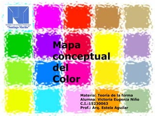 Mapa
conceptual
del
Color
Materia: Teoría de la forma
Alumna: Victoria Eugenia Niño
C.I.:15230063
Prof.: Arq. Estela Aguilar
 