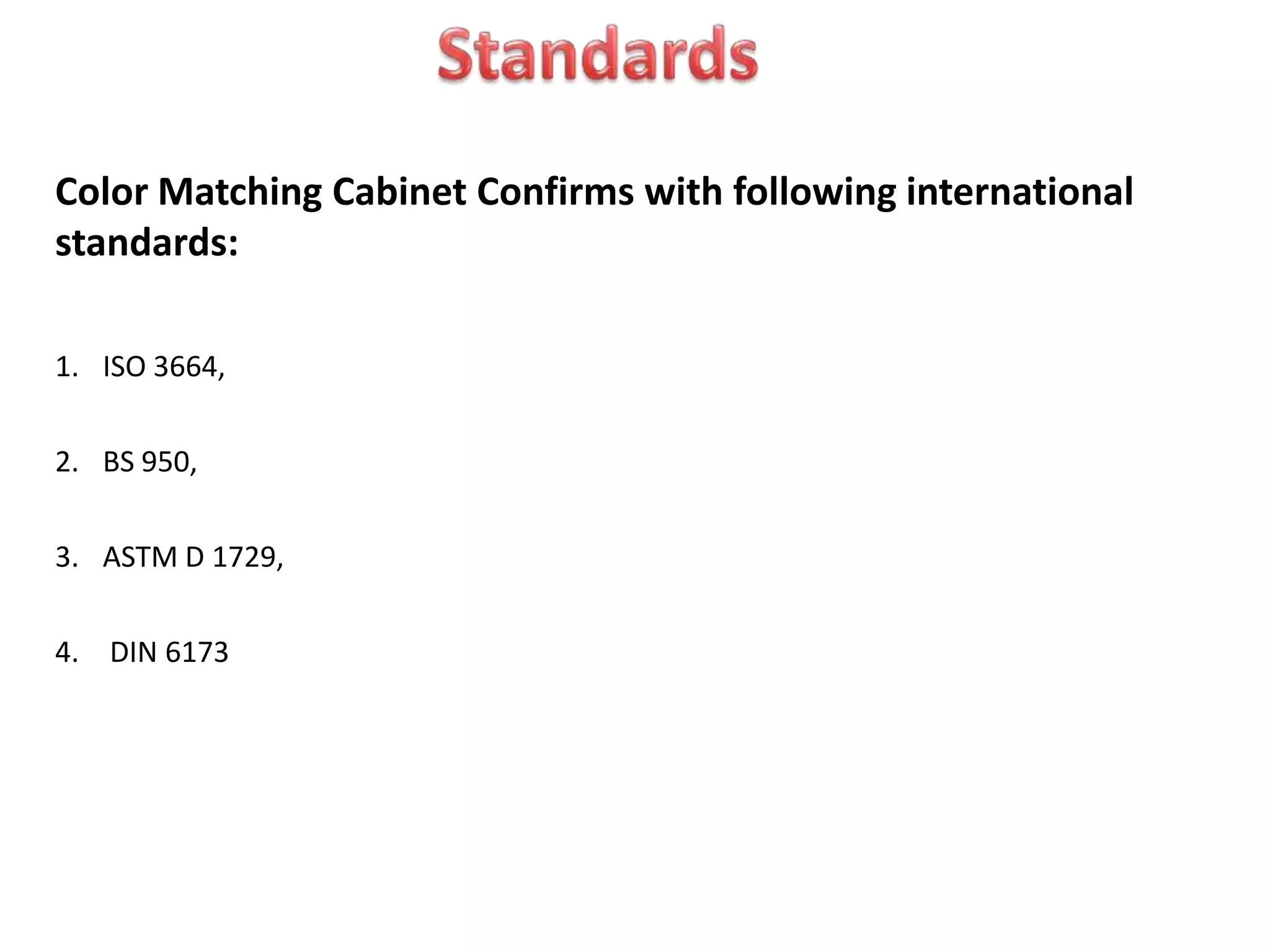 Color Matching Cabinet Confirms with following international
standards:
1. ISO 3664,
2. BS 950,
3. ASTM D 1729,
4. DIN 6173
 