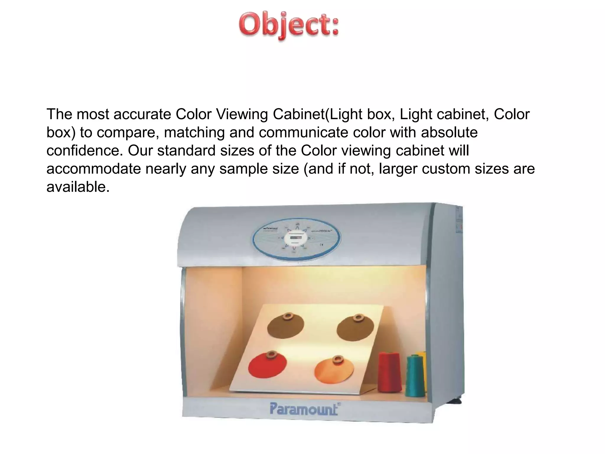 The most accurate Color Viewing Cabinet(Light box, Light cabinet, Color
box) to compare, matching and communicate color with absolute
confidence. Our standard sizes of the Color viewing cabinet will
accommodate nearly any sample size (and if not, larger custom sizes are
available.
 
