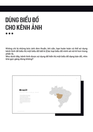 Không chỉ là những bức ảnh đơn thuần, khi cần, bạn hoàn toàn có thể sử dụng
kênh hình để biểu thị một biểu đồ bất kì (Các loại biểu đồ mình sẽ nói kĩ hơn trong
phần 5).
Như dưới đây, kênh hình được sử dụng để hiển thị một biểu đồ dạng bản đồ, nhìn
khá gọn gàng đúng không?
DÙNG BIỂU ĐỒ
CHO KÊNH ẢNH
 