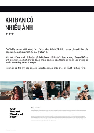 Dưới đây là một số trường hợp được chia thành 2 kênh, tạo sự gần gũi cho các
bạn với bố cục mà mình đã nói ở phần 1.
Với việc dùng nhiều ảnh cho kênh hình như hình dưới, bạn không cần phải Crop
ảnh để chúng có kích thước bằng nhau, bạn chỉ cần Scale lại, miễn sao chúng có
chiều cao bằng nhau là được.
Nếu bạn có thể tìm các ảnh có cùng tone màu, điều đó còn tuyệt vời hơn nữa!
KHI BẠN CÓ
NHIỀU ẢNH
 