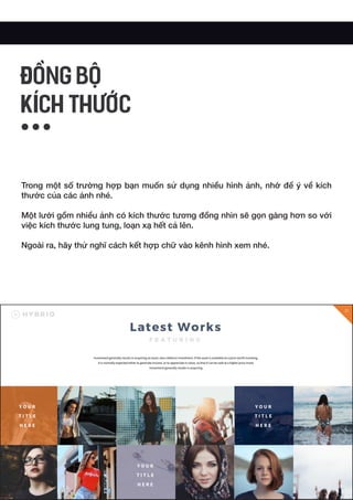 Trong một số trường hợp bạn muốn sử dụng nhiều hình ảnh, nhớ để ý về kích
thước của các ảnh nhé.
Một lưới gồm nhiều ảnh có kích thước tương đồng nhìn sẽ gọn gàng hơn so với
việc kích thước lung tung, loạn xạ hết cả lên.
Ngoài ra, hãy thử nghĩ cách kết hợp chữ vào kênh hình xem nhé.
ĐỒNG BỘ
KÍCH THƯỚC
 